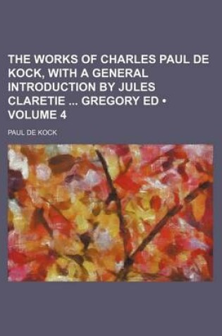 Cover of The Works of Charles Paul de Kock, with a General Introduction by Jules Claretie Gregory Ed (Volume 4)