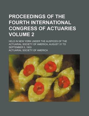 Book cover for Proceedings of the Fourth International Congress of Actuaries Volume 2; Held in New York Under the Auspices of the Actuarial Society of America, August 31 to September 5, 1903