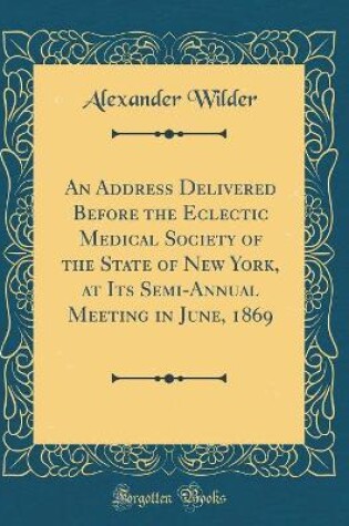 Cover of An Address Delivered Before the Eclectic Medical Society of the State of New York, at Its Semi-Annual Meeting in June, 1869 (Classic Reprint)