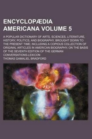 Cover of Encyclopaedia Americana Volume 5; A Popular Dictionary of Arts, Sciences, Literature, History, Politics, and Biography, Brought Down to the Present Time Including a Copious Collection of Original Articles in American Biography on the Basis of the Seventh