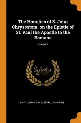 Cover of The Homilies of S. John Chrysostom, on the Epistle of St. Paul the Apostle to the Romans; Volume 7
