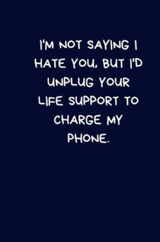 Cover of I'm Not Saying I Hate You, But I'd Unplug Your Life Support To Charge My Phone