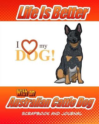 Cover of Life Is Better With An Australian Cattle Dog Scrapbook and Journal