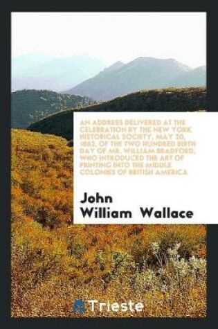 Cover of An Address Delivered at the Celebration by the New York Historical Society, May 20, 1863, of the Two Hundred Birth Day of Mr. William Bradford, Who Introduced the Art of Printing Into the Middle Colonies of British America