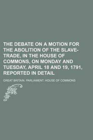 Cover of The Debate on a Motion for the Abolition of the Slave-Trade, in the House of Commons, on Monday and Tuesday, April 18 and 19, 1791, Reported in Detail