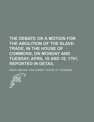 Book cover for The Debate on a Motion for the Abolition of the Slave-Trade, in the House of Commons, on Monday and Tuesday, April 18 and 19, 1791, Reported in Detail