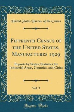 Cover of Fifteenth Census of the United States; Manufactures 1929, Vol. 3: Reports by States; Statistics for Industrial Areas, Counties, and Cities (Classic Reprint)