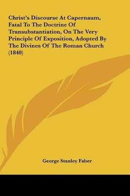 Book cover for Christ's Discourse at Capernaum, Fatal to the Doctrine of Transubstantiation, on the Very Principle of Exposition, Adopted by the Divines of the Roman