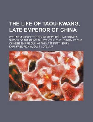 Book cover for The Life of Taou-Kwang, Late Emperor of China; With Memoirs of the Court of Peking Including a Sketch of the Principal Events in the History of the Chinese Empire During the Last Fifty Years