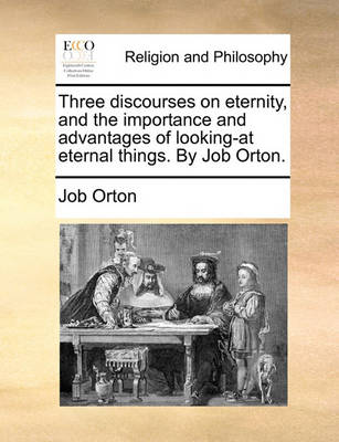 Book cover for Three Discourses on Eternity, and the Importance and Advantages of Looking-At Eternal Things. by Job Orton.