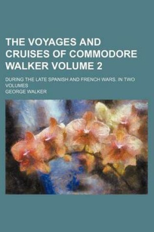 Cover of The Voyages and Cruises of Commodore Walker Volume 2; During the Late Spanish and French Wars. in Two Volumes