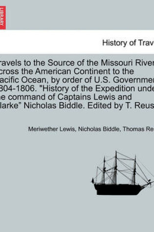 Cover of Travels to the Source of the Missouri River, Across the American Continent to the Pacific Ocean, by Order of U.S. Govt. 1804-1806. History of the Expedition Under the Command of Captains Lewis and Clarke. Edited by T. Reus. Vol. III, a New Edition