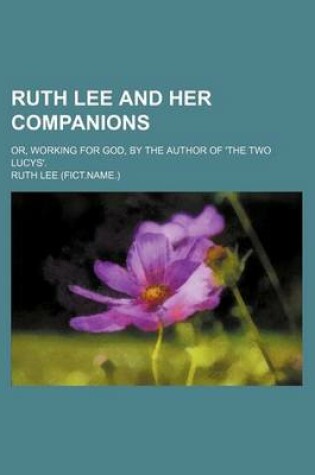 Cover of Ruth Lee and Her Companions; Or, Working for God, by the Author of 'The Two Lucys'.