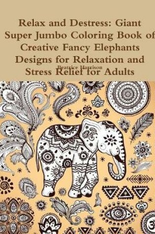 Cover of Relax and Destress: Giant Super Jumbo Coloring Book of Creative Fancy Elephants Designs for Relaxation and Stress Relief for Adults