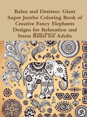 Book cover for Relax and Destress: Giant Super Jumbo Coloring Book of Creative Fancy Elephants Designs for Relaxation and Stress Relief for Adults