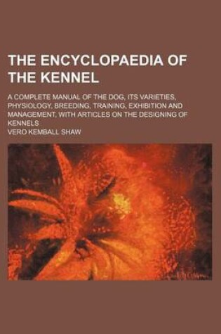 Cover of The Encyclopaedia of the Kennel; A Complete Manual of the Dog, Its Varieties, Physiology, Breeding, Training, Exhibition and Management, with Articles on the Designing of Kennels