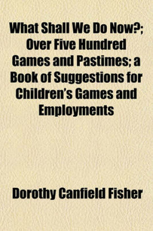 Cover of What Shall We Do Now?; Over Five Hundred Games and Pastimes; A Book of Suggestions for Children's Games and Employments