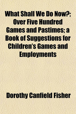 Book cover for What Shall We Do Now?; Over Five Hundred Games and Pastimes; A Book of Suggestions for Children's Games and Employments