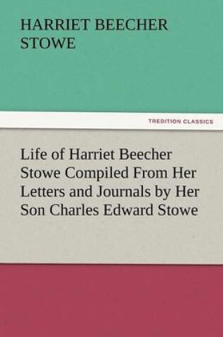 Cover of Life of Harriet Beecher Stowe Compiled from Her Letters and Journals by Her Son Charles Edward Stowe