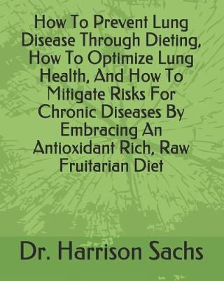 Book cover for How To Prevent Lung Disease Through Dieting, How To Optimize Lung Health, And How To Mitigate Risks For Chronic Diseases By Embracing An Antioxidant Rich, Raw Fruitarian Diet