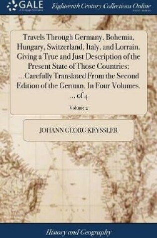 Cover of Travels Through Germany, Bohemia, Hungary, Switzerland, Italy, and Lorrain. Giving a True and Just Description of the Present State of Those Countries; ...Carefully Translated from the Second Edition of the German. in Four Volumes. ... of 4; Volume 2