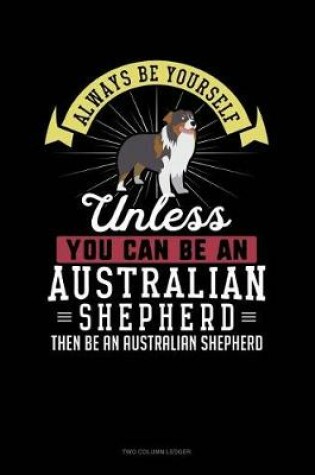 Cover of Always Be Yourself Unless You Can Be an Australian Shepherd Then Be an Australian Shepherd