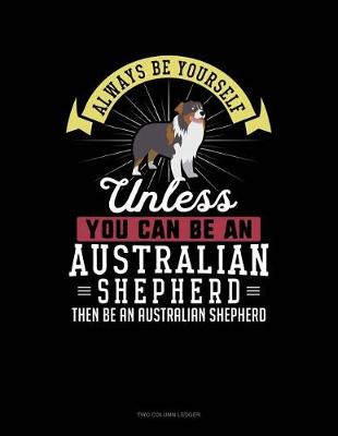 Cover of Always Be Yourself Unless You Can Be an Australian Shepherd Then Be an Australian Shepherd