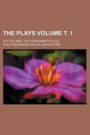 Cover of The Plays Volume . 1; In 4 Volumes. the Virgin-Martyr [U.A.]