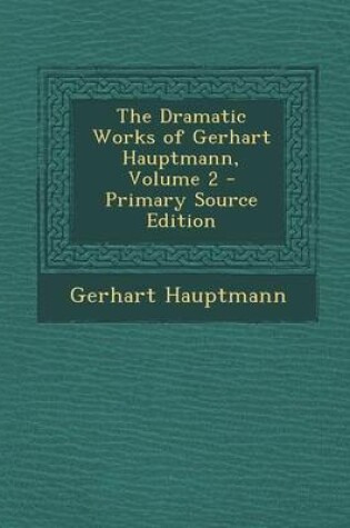 Cover of The Dramatic Works of Gerhart Hauptmann, Volume 2 - Primary Source Edition