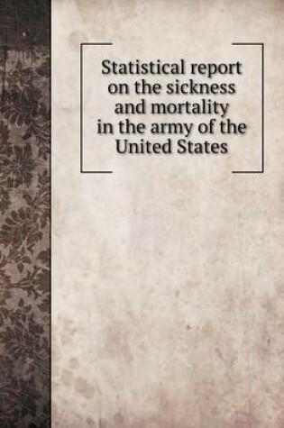 Cover of Statistical report on the sickness and mortality in the army of the United States