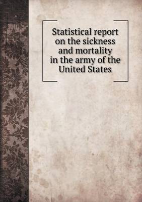 Book cover for Statistical report on the sickness and mortality in the army of the United States