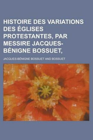 Cover of Histoire Des Variations Des Eglises Protestantes, Par Messire Jacques-Benigne Bossuet,
