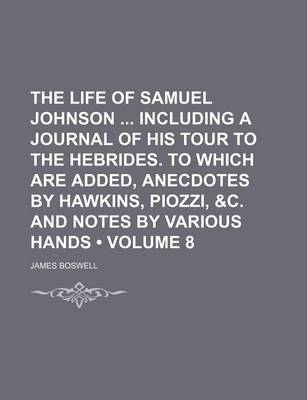 Book cover for The Life of Samuel Johnson Including a Journal of His Tour to the Hebrides. to Which Are Added, Anecdotes by Hawkins, Piozzi, &C. and Notes by Various Hands (Volume 8)