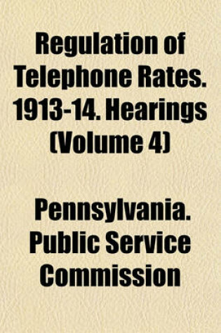 Cover of Regulation of Telephone Rates. 1913-14. Hearings (Volume 4)