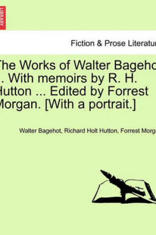 Cover of The Works of Walter Bagehot ... with Memoirs by R. H. Hutton ... Edited by Forrest Morgan. [With a Portrait.]