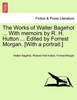 Book cover for The Works of Walter Bagehot ... with Memoirs by R. H. Hutton ... Edited by Forrest Morgan. [With a Portrait.]