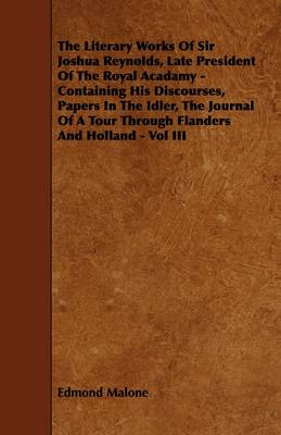 Book cover for The Literary Works Of Sir Joshua Reynolds, Late President Of The Royal Acadamy - Containing His Discourses, Papers In The Idler, The Journal Of A Tour Through Flanders And Holland - Vol III