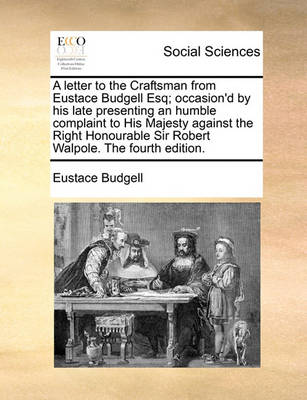 Book cover for A Letter to the Craftsman from Eustace Budgell Esq; Occasion'd by His Late Presenting an Humble Complaint to His Majesty Against the Right Honourable Sir Robert Walpole. the Fourth Edition.