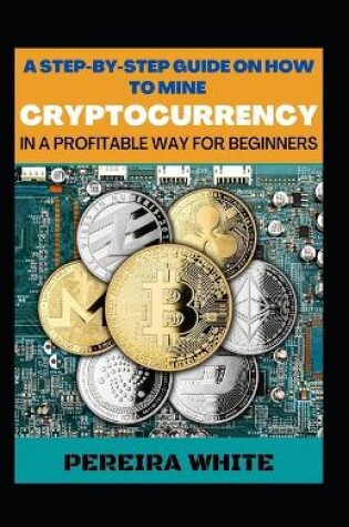 Cover of A Step-By-Step Guide On How To Mine Cryptocurrency In A Profitable Way For Beginners