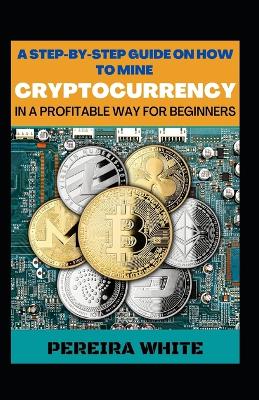 Book cover for A Step-By-Step Guide On How To Mine Cryptocurrency In A Profitable Way For Beginners