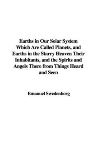 Cover of Earths in Our Solar System Which Are Called Planets, and Earths in the Starry Heaven Their Inhabitants, and the Spirits and Angels There from Things Heard and Seen
