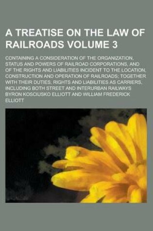 Cover of A Treatise on the Law of Railroads; Containing a Consideration of the Organization, Status and Powers of Railroad Corporations, and of the Rights and Liabilities Incident to the Location, Construction and Operation of Railroads; Volume 3