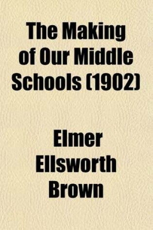 Cover of The Making of Our Middle Schools; An Account of the Development of Secondary Education in the United States