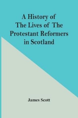 Cover of A History Of The Lives Of The Protestant Reformers In Scotland