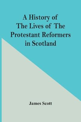 Book cover for A History Of The Lives Of The Protestant Reformers In Scotland