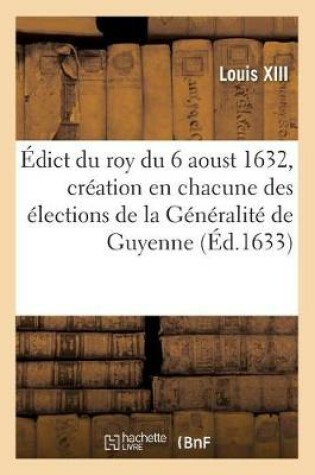 Cover of Edict Du Roy Du 6 Aoust 1632, Creation En Chacune Des Elections de la Generalite de Guyenne