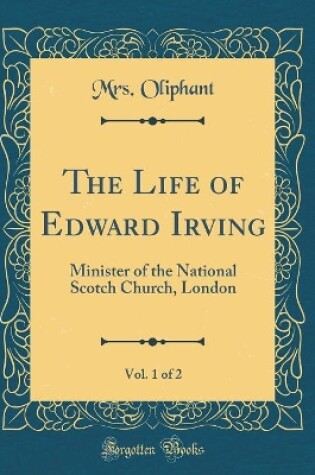 Cover of The Life of Edward Irving, Vol. 1 of 2: Minister of the National Scotch Church, London (Classic Reprint)