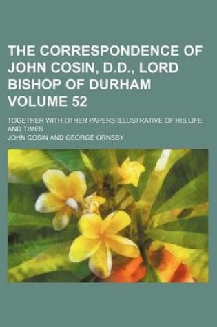 Cover of The Correspondence of John Cosin, D.D., Lord Bishop of Durham Volume 52; Together with Other Papers Illustrative of His Life and Times