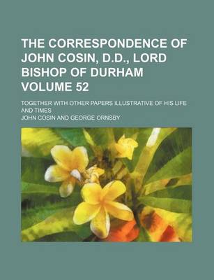 Book cover for The Correspondence of John Cosin, D.D., Lord Bishop of Durham Volume 52; Together with Other Papers Illustrative of His Life and Times