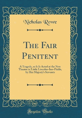 Cover of The Fair Penitent: A Tragedy, as It Is Acted at the New Theatre in Little Lincolns-Inn-Fields, by Her Majesty's Servants (Classic Reprint)